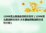 12306怎么取消会员积分支付（12306怎么取消积分支付 火车票如何取消积分支付介绍）