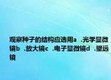 观察种子的结构应选用a  .光学显微镜b  .放大镜c  .电子显微镜d  .望远镜