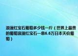 浪漫红宝石葡萄多少钱一斤（世界上最贵的葡萄浪漫红宝石一串6.6万日本天价葡萄）