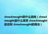 dreadnought是什么游戏（dreadnought是什么意思 dreadnought的音标 dreadnought的用法）