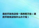 退房开发商没钱一直拖着不给（退房开发商没钱怎么办介绍）