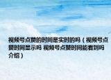 视频号点赞的时间是实时的吗（视频号点赞时间显示吗 视频号点赞时间能看到吗介绍）