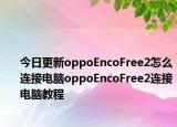今日更新oppoEncoFree2怎么连接电脑oppoEncoFree2连接电脑教程