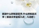 旅游什么时候是旺季,什么时候是淡季（旅游淡季是指几月～几月啊）
