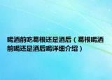喝酒前吃葛根还是酒后（葛根喝酒前喝还是酒后喝详细介绍）