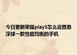 今日更新荣耀play5怎么设置悬浮球一款性能均衡的手机