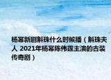 杨幂新剧斛珠什么时候播（斛珠夫人 2021年杨幂陈伟霆主演的古装传奇剧）