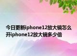 今日更新iphone12放大镜怎么开iphone12放大镜多少倍