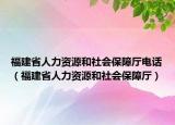 福建省人力资源和社会保障厅电话（福建省人力资源和社会保障厅）