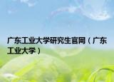 广东工业大学研究生官网（广东工业大学）