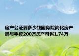 房产公证要多少钱国务院简化房产赠与手续200万房产可省1.74万
