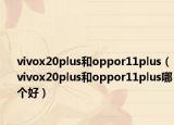 vivox20plus和oppor11plus（vivox20plus和oppor11plus哪个好）