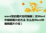 word里的图片如何编辑（在Word中编辑图片的方法 怎么在Word中编辑图片介绍）