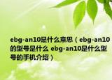 ebg-an10是什么意思（ebg-an10的型号是什么 ebg-an10是什么型号的手机介绍）