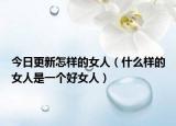 今日更新怎样的女人（什么样的女人是一个好女人）