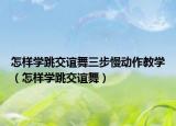 怎样学跳交谊舞三步慢动作教学（怎样学跳交谊舞）