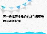 天一绿海营业部的地址在哪里我应该如何查询