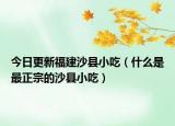 今日更新福建沙县小吃（什么是最正宗的沙县小吃）