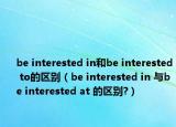 be interested in和be interested to的区别（be interested in 与be interested at 的区别?）