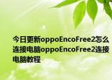 今日更新oppoEncoFree2怎么连接电脑oppoEncoFree2连接电脑教程