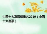 中国十大富豪榜排名2019（中国十大富豪）