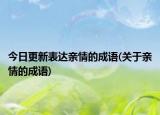 今日更新表达亲情的成语(关于亲情的成语)