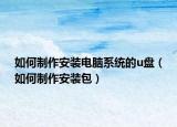如何制作安装电脑系统的u盘（如何制作安装包）