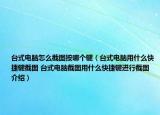 台式电脑怎么截图按哪个键（台式电脑用什么快捷键截图 台式电脑截图用什么快捷键进行截图介绍）