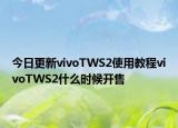 今日更新vivoTWS2使用教程vivoTWS2什么时候开售