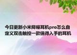 今日更新小米降噪耳机pro怎么自定义双击触控一款值得入手的耳机