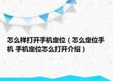 怎么样打开手机定位（怎么定位手机 手机定位怎么打开介绍）