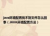 java环境配置找不到文件怎么回事（JAVA环境配置方法）