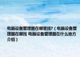电脑设备管理器在哪里找?（电脑设备管理器在哪找 电脑设备管理器在什么地方介绍）