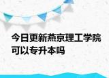 今日更新燕京理工学院可以专升本吗
