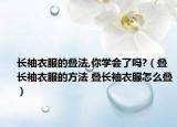 长袖衣服的叠法,你学会了吗?（叠长袖衣服的方法 叠长袖衣服怎么叠）