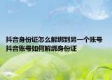 抖音身份证怎么解绑到另一个账号 抖音账号如何解绑身份证