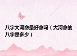 八字大河命是好命吗（大河命的八字是多少）