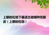 上眼睑松弛下垂适合做哪种双眼皮（上眼睑松弛）