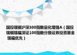 国投瑞银沪深300指数量化增强A（国投瑞银瑞福深证100指数分级证券投资基金 瑞福优先）