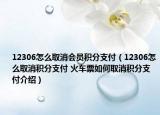 12306怎么取消会员积分支付（12306怎么取消积分支付 火车票如何取消积分支付介绍）