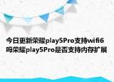 今日更新荣耀play5Pro支持wifi6吗荣耀play5Pro是否支持内存扩展