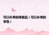 可以补肾的保健品（可以补肾的食物）