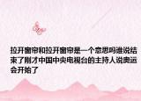 拉开窗帘和拉开窗帘是一个意思吗谁说结束了刚才中国中央电视台的主持人说奥运会开始了