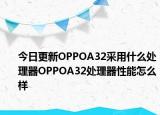 今日更新OPPOA32采用什么处理器OPPOA32处理器性能怎么样