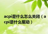 acpi是什么怎么关闭（acpi是什么驱动）