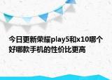 今日更新荣耀play5和x10哪个好哪款手机的性价比更高