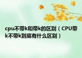 cpu不带k和带k的区别（CPU带k不带k到底有什么区别）