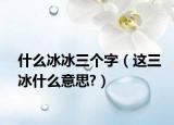 什么冰冰三个字（这三冰什么意思?）