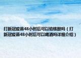 打新冠疫苗48小时后可以验核酸吗（打新冠疫苗48小时后可以喝酒吗详细介绍）