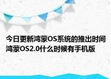 今日更新鸿蒙OS系统的推出时间鸿蒙OS2.0什么时候有手机版